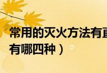 常用的滅火方法有直接滅火（常用的滅火方法有哪四種）