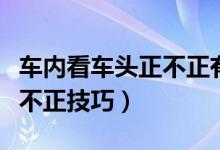 車內(nèi)看車頭正不正有什么技巧（車內(nèi)看車頭正不正技巧）