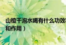 山楂干泡水喝有什么功效和作用（山楂干泡水喝有哪些功效和作用）