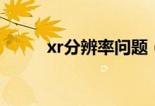 xr分辨率問題（xr分辨率很低嗎）