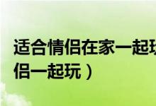 適合情侶在家一起玩的游戲（哪些游戲適合情侶一起玩）