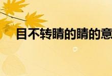 目不轉(zhuǎn)睛的睛的意思（目不轉(zhuǎn)睛的含義）