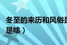 冬至的來歷和風(fēng)俗是什么（冬至的來歷和風(fēng)俗是啥）