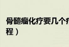 骨髓瘤化療要幾個療程（骨髓瘤化療要幾個療程）