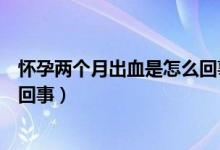 懷孕兩個月出血是怎么回事并不痛（懷孕兩個月出血是怎么回事）
