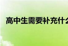 高中生需要補(bǔ)充什么營養(yǎng)（吃什么比較好）
