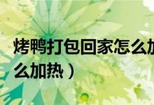 烤鴨打包回家怎么加熱好吃（烤鴨帶回家吃怎么加熱）