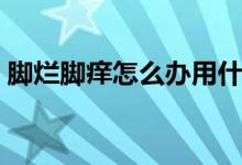 腳爛腳癢怎么辦用什么藥（腳爛腳癢怎么辦）