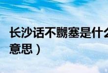 長沙話不嬲塞是什么意思（湖南話不嬲塞什么意思）
