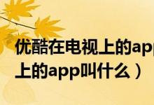 優(yōu)酷在電視上的app叫什么名字（優(yōu)酷在電視上的app叫什么）