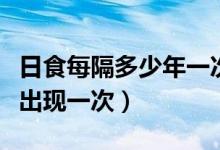 日食每隔多少年一次（日食在同一地點(diǎn)多少年出現(xiàn)一次）