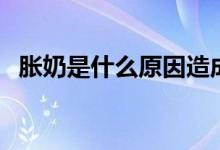 脹奶是什么原因造成的（脹奶是什么感覺）