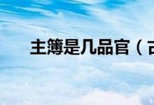 主簿是幾品官（古代主薄是什么官銜）