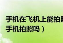 手機在飛機上能拍照嗎（南航的飛機上可以用手機拍照嗎）