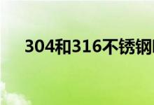 304和316不銹鋼哪個(gè)好（有什么區(qū)別）