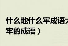 什么地什么牢成語大全四個字（什么地什什么牢的成語）