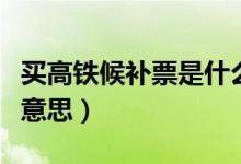 買高鐵候補(bǔ)票是什么意思（高鐵買票候補(bǔ)什么意思）