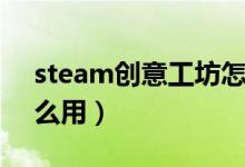 steam創(chuàng)意工坊怎么用（steam創(chuàng)意工坊怎么用）