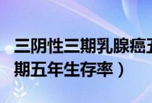 三陰性三期乳腺癌五年生存率（三陰乳腺癌Ⅱ期五年生存率）