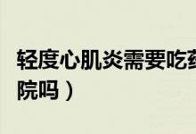 輕度心肌炎需要吃藥多久（輕度心肌炎需要住院嗎）