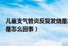兒童支氣管炎反復(fù)發(fā)燒是怎么回事（兒童支氣管炎反復(fù)發(fā)燒是怎么回事）