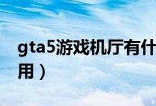 gta5游戲機廳有什么用（gta5游戲廳有什么用）