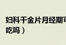 婦科千金片月經(jīng)期可以吃（婦科千金片月經(jīng)能吃嗎）
