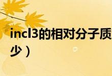 incl3的相對分子質(zhì)量（2nacl相對分子質(zhì)量多少）