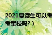 2021復(fù)讀生可以考軍校嗎（2022復(fù)讀生能報(bào)考軍校嗎?）