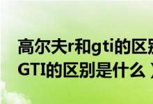 高爾夫r和gti的區(qū)別是什么意思（高爾夫R和GTI的區(qū)別是什么）