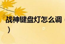 戰(zhàn)神鍵盤燈怎么調(diào)（戰(zhàn)神鍵盤燈怎么調(diào)七彩燈）