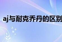 aj與耐克喬丹的區(qū)別（aj與耐克喬丹的區(qū)別）