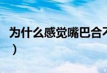 為什么感覺嘴巴合不攏（為什么感覺嘴唇變厚）