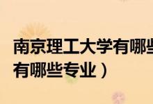南京理工大學(xué)有哪些著名校友（南京理工大學(xué)有哪些專業(yè)）