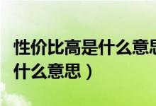 性價(jià)比高是什么意思是價(jià)格高嗎（性價(jià)比高是什么意思）