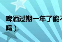 啤酒過(guò)期一年了能不能喝（啤酒過(guò)期一年能喝嗎）