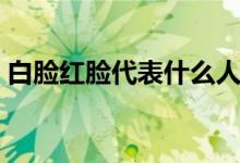 白臉紅臉代表什么人物（白臉紅臉代表什么）
