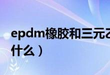 epdm橡膠和三元乙丙的區(qū)別（epdm橡膠是什么）