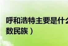 呼和浩特主要是什么民族（呼和浩特市哪個(gè)少數(shù)民族）