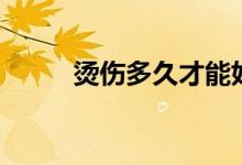 燙傷多久才能好（燙傷多久能好）