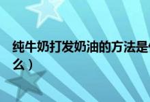 純牛奶打發(fā)奶油的方法是什么（純牛奶打發(fā)奶油的方法是什么）