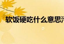 軟飯硬吃什么意思污（軟飯硬吃什么意思）