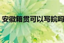 安徽籍貫可以寫(xiě)皖嗎（安徽籍貫可以寫(xiě)皖嗎）