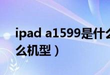 ipad a1599是什么機(jī)型（ipad a1599是什么機(jī)型）