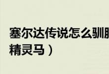 塞爾達(dá)傳說(shuō)怎么馴服羊（塞爾達(dá)傳說(shuō)怎么馴服精靈馬）