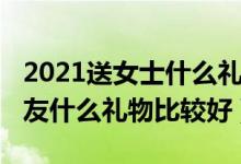 2021送女士什么禮物（2021年圣誕節(jié)送女朋友什么禮物比較好）
