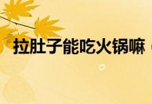 拉肚子能吃火鍋嘛（拉肚子能吃火龍果嗎）