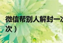 微信幫別人解封一次（微信幫別人解封一年幾次）