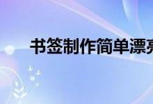 書(shū)簽制作簡(jiǎn)單漂亮（書(shū)簽的制作技巧）