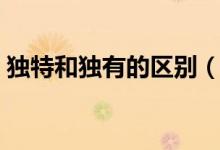 獨特和獨有的區(qū)別（獨到和獨特有什么區(qū)別）